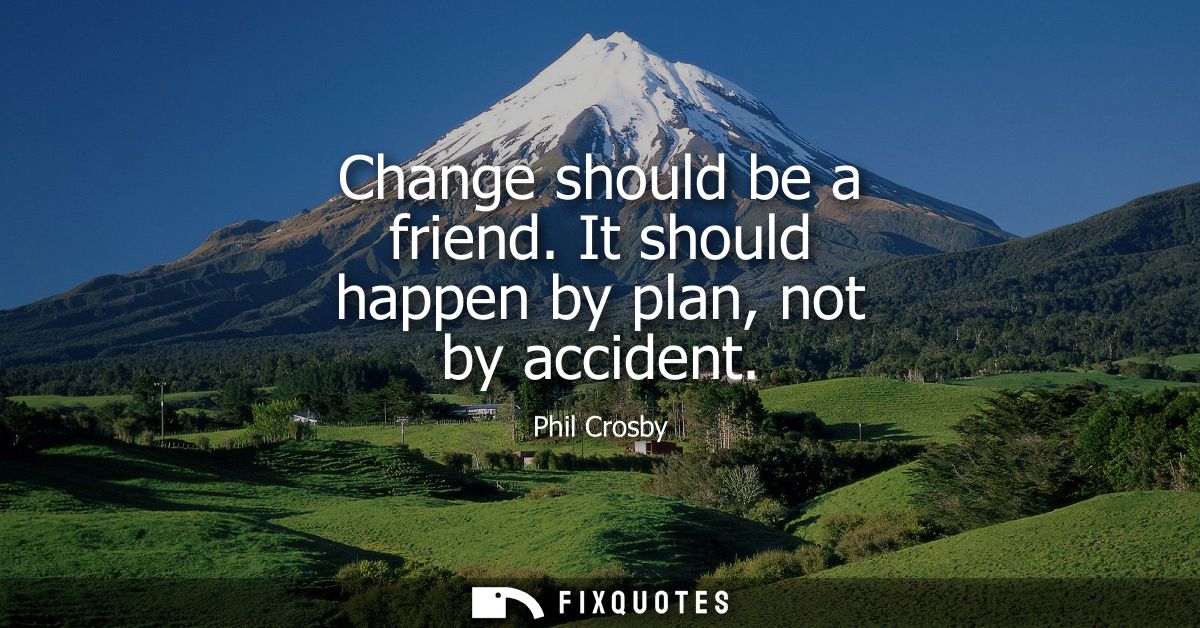 Change should be a friend. It should happen by plan, not by accident
