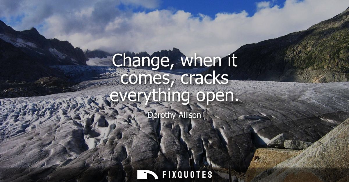 Change, when it comes, cracks everything open