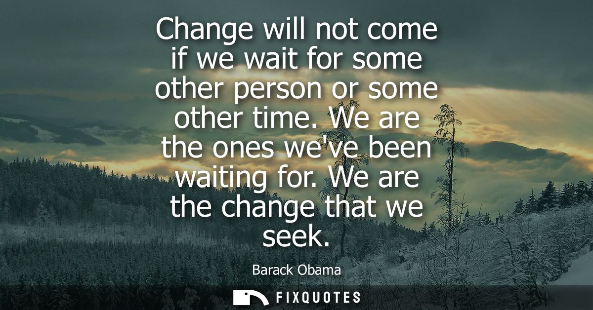 Change will not come if we wait for some other person or some other time. We are the ones weve been waiting for. We are 