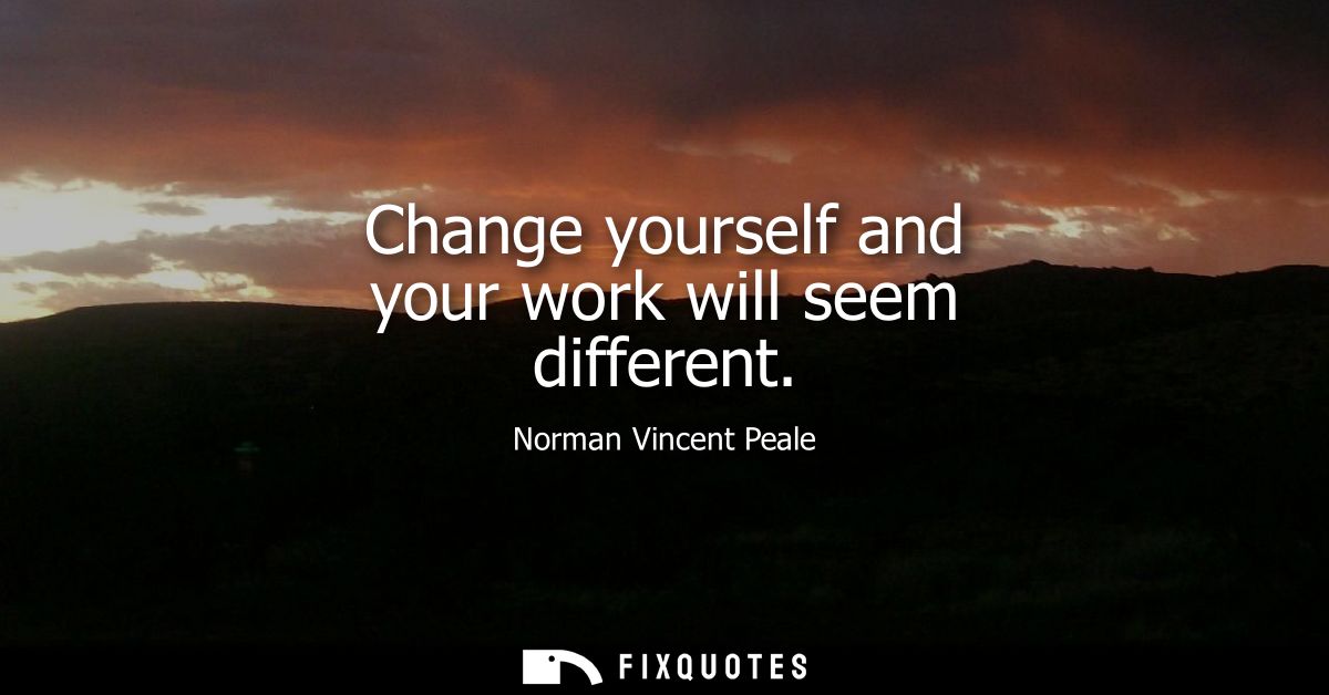 Change yourself and your work will seem different
