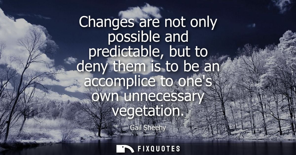 Changes are not only possible and predictable, but to deny them is to be an accomplice to ones own unnecessary vegetatio