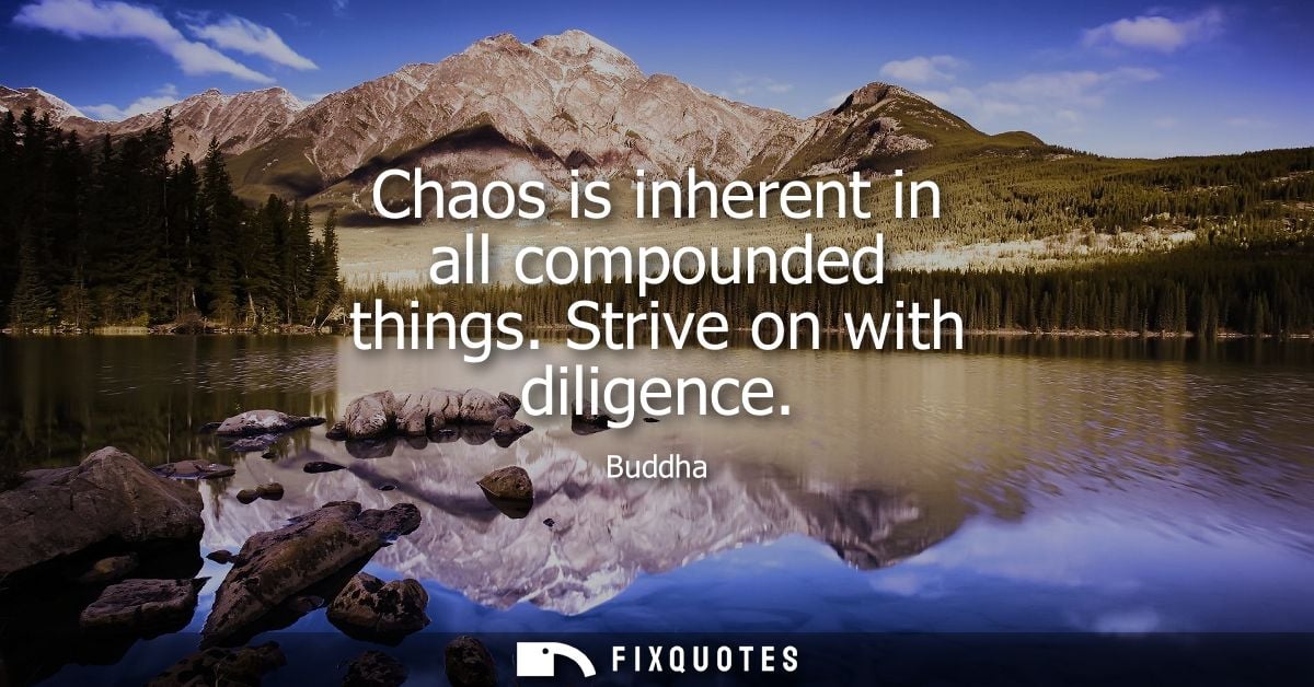 Chaos is inherent in all compounded things. Strive on with diligence - Buddha