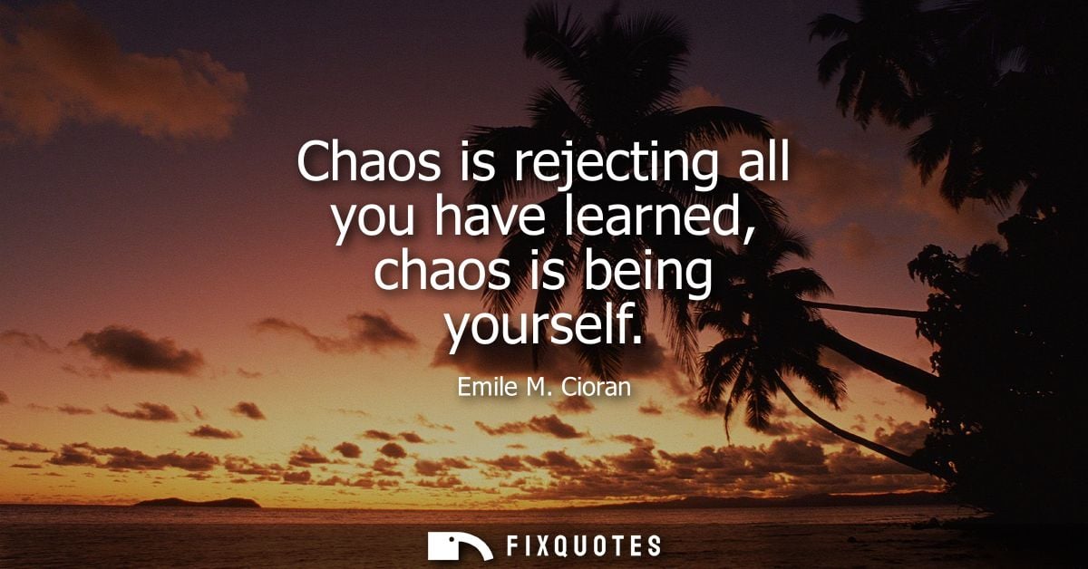 Chaos is rejecting all you have learned, chaos is being yourself