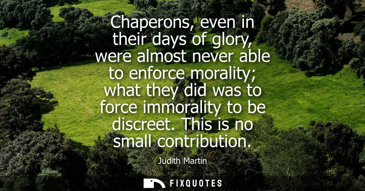 Chaperons, even in their days of glory, were almost never able to enforce morality what they did was to force immorality