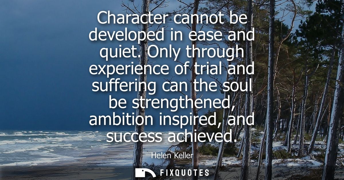 Character cannot be developed in ease and quiet. Only through experience of trial and suffering can the soul be strength