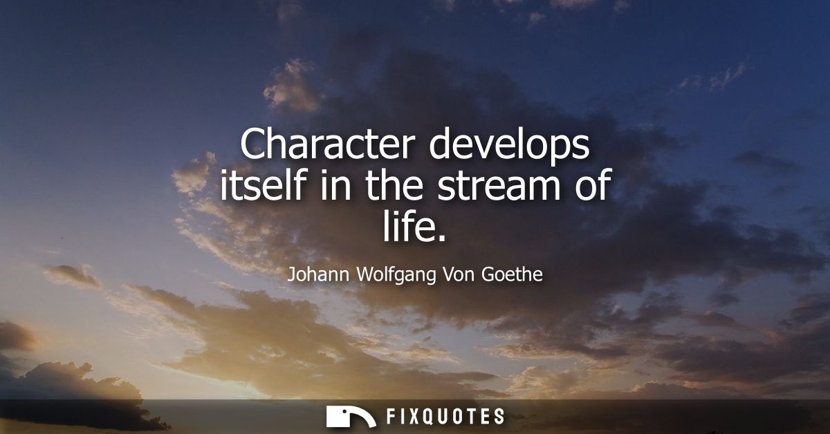 Character develops itself in the stream of life - Johann Wolfgang Von Goethe