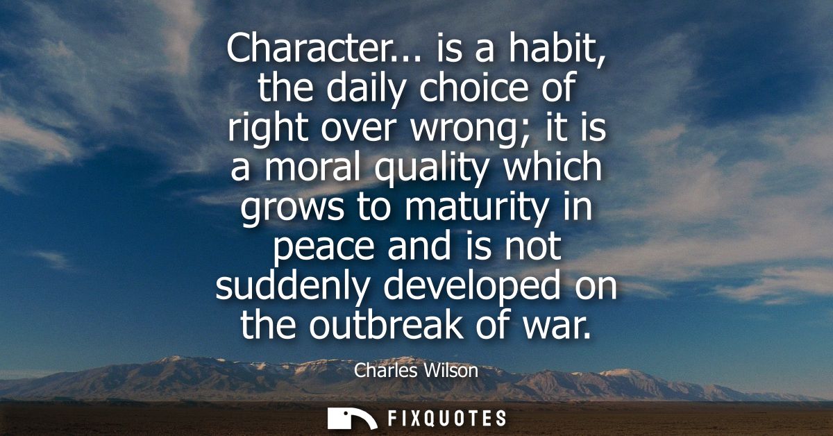 Character... is a habit, the daily choice of right over wrong it is a moral quality which grows to maturity in peace and