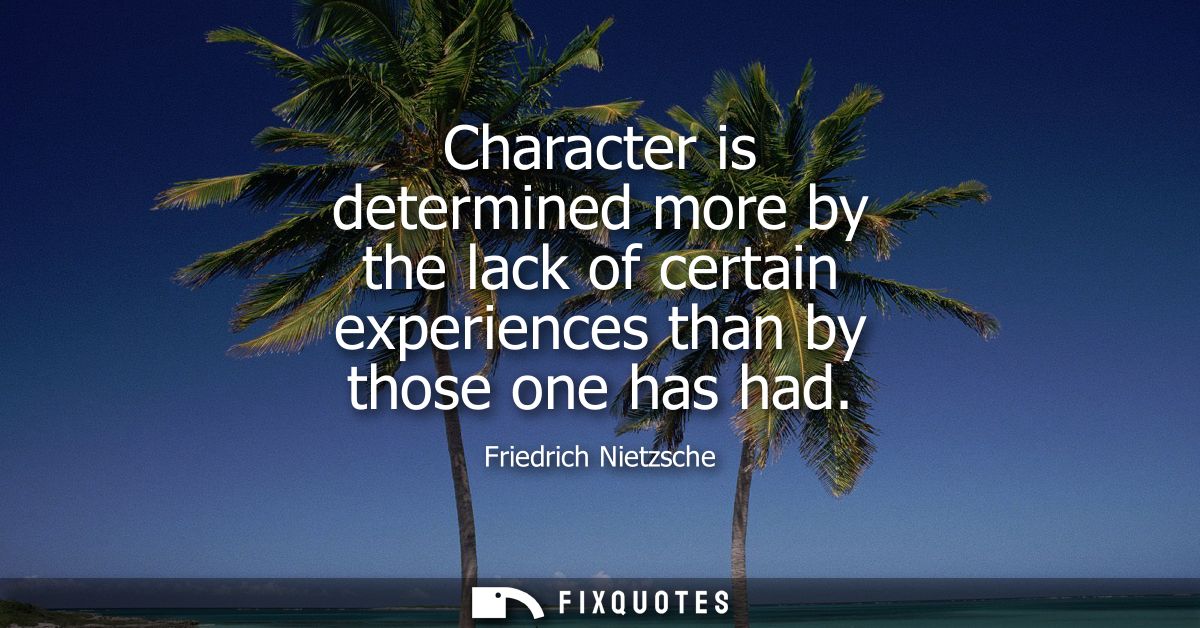 Character is determined more by the lack of certain experiences than by those one has had