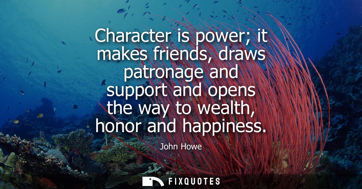 Character is power it makes friends, draws patronage and support and opens the way to wealth, honor and happiness