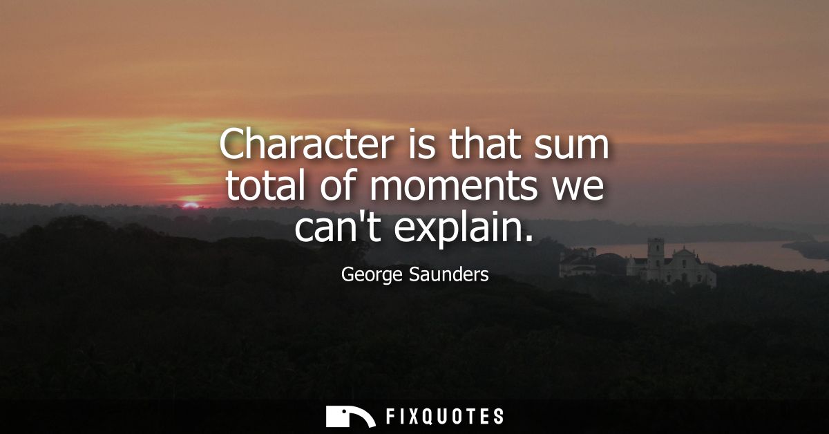 Character is that sum total of moments we cant explain