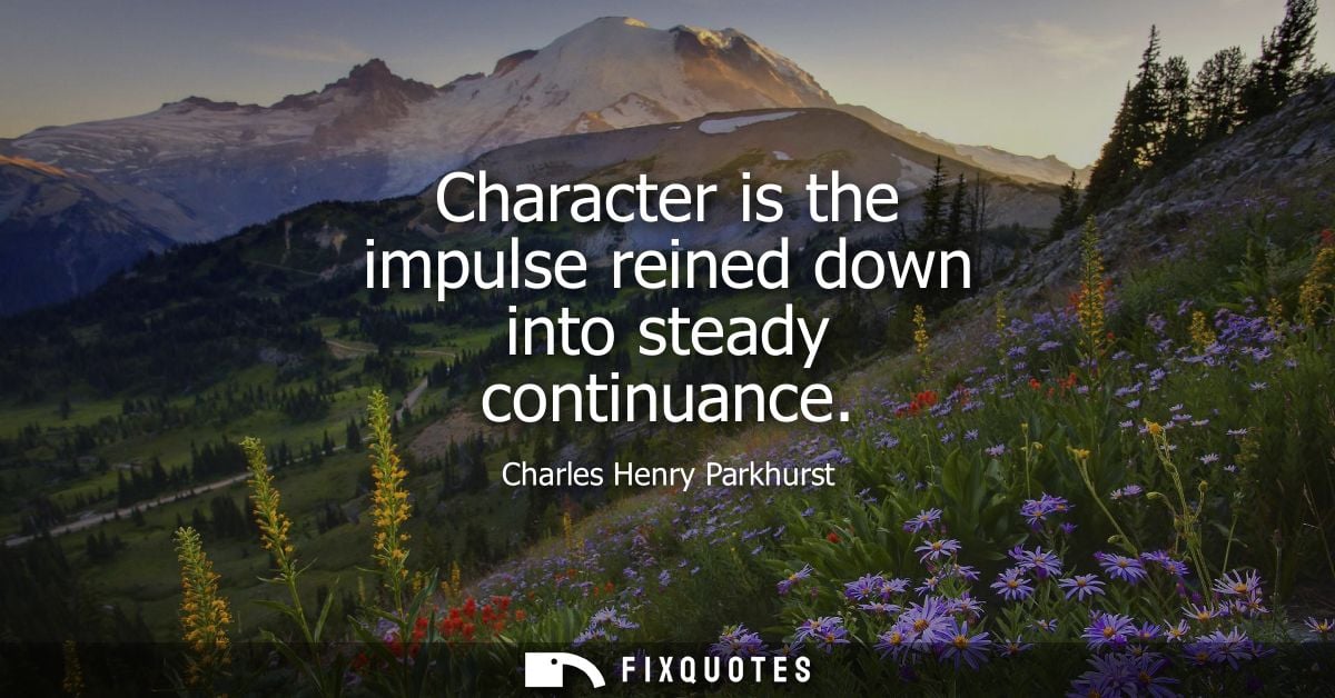 Character is the impulse reined down into steady continuance - Charles Henry Parkhurst