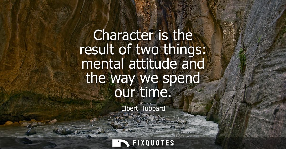 Character is the result of two things: mental attitude and the way we spend our time