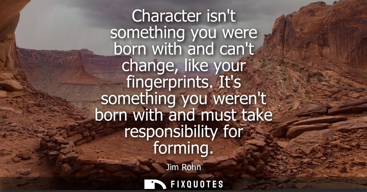 Character isnt something you were born with and cant change, like your fingerprints. Its something you werent born with 