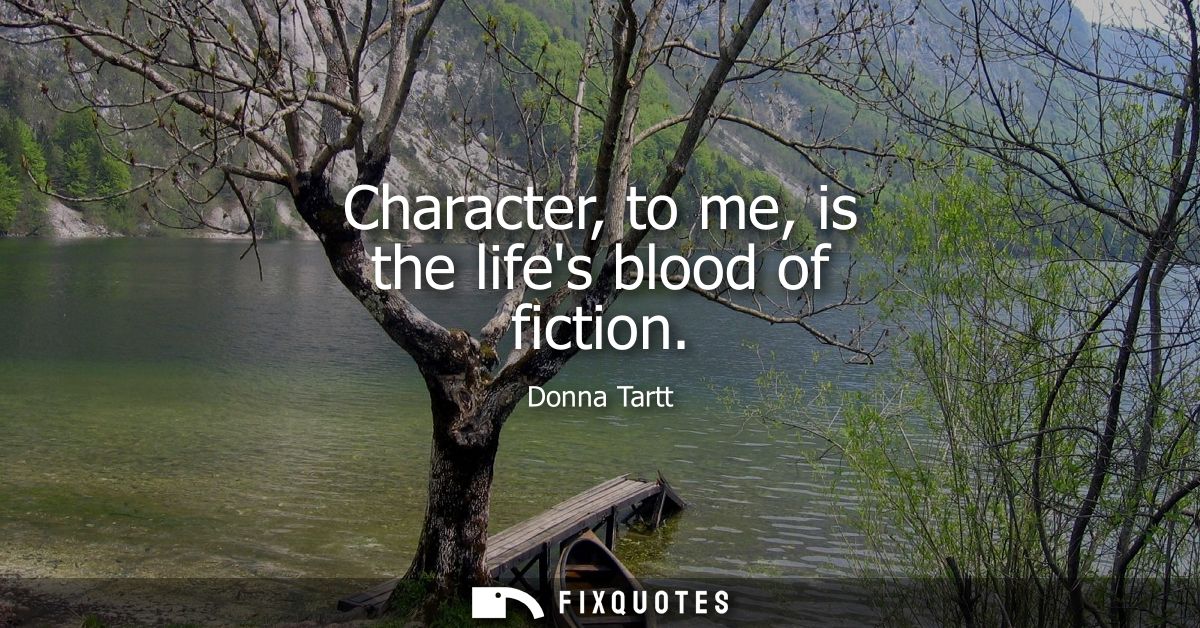 Character, to me, is the lifes blood of fiction
