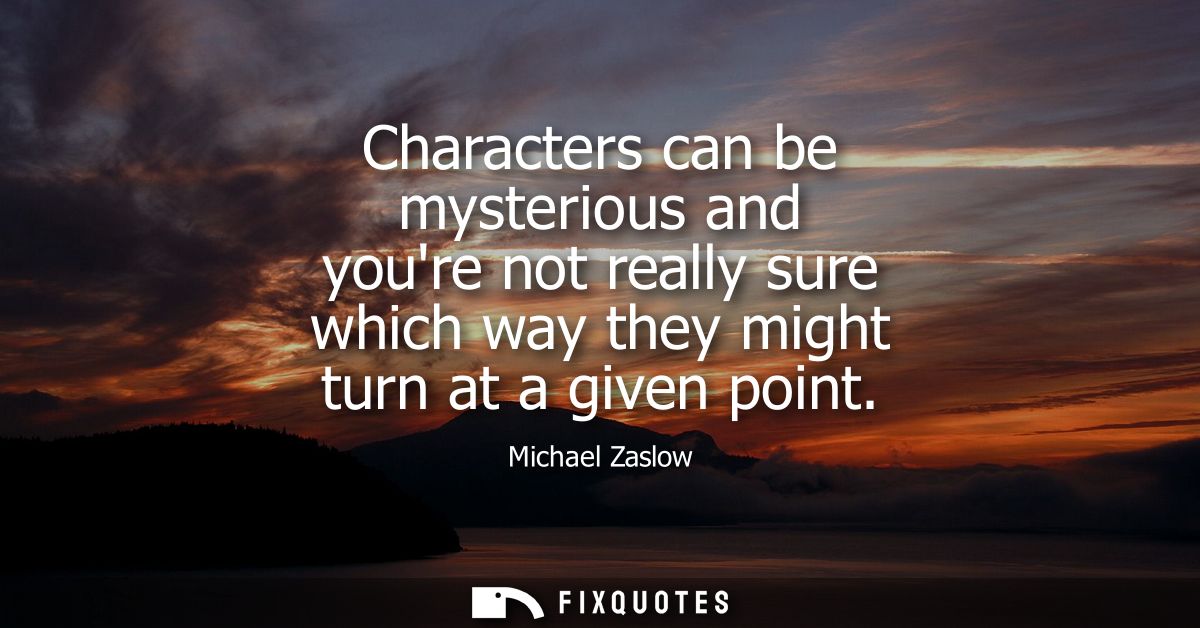 Characters can be mysterious and youre not really sure which way they might turn at a given point - Michael Zaslow