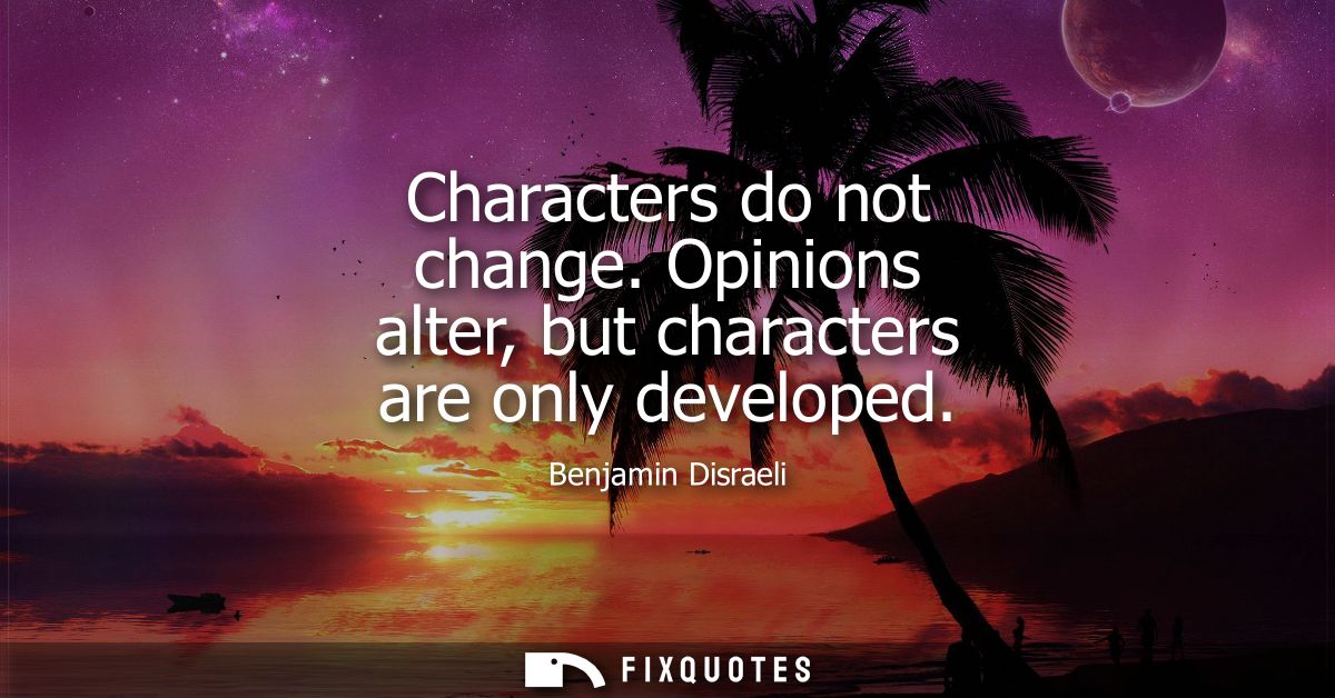 Characters do not change. Opinions alter, but characters are only developed