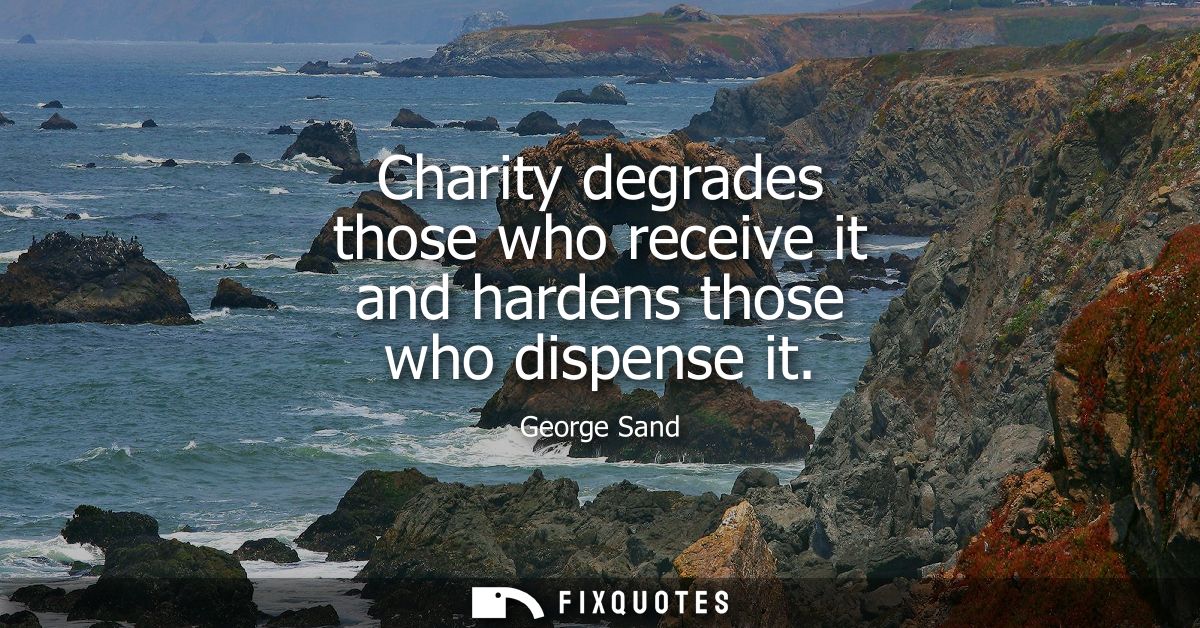 Charity degrades those who receive it and hardens those who dispense it