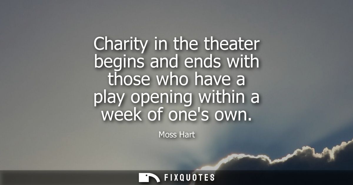 Charity in the theater begins and ends with those who have a play opening within a week of ones own