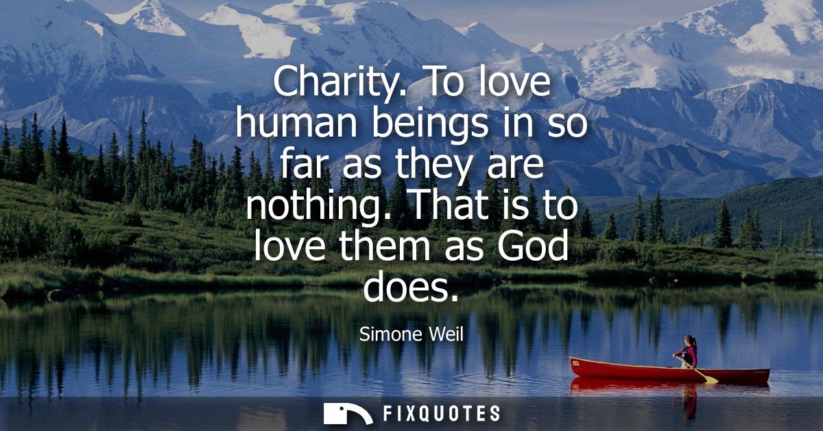Charity. To love human beings in so far as they are nothing. That is to love them as God does
