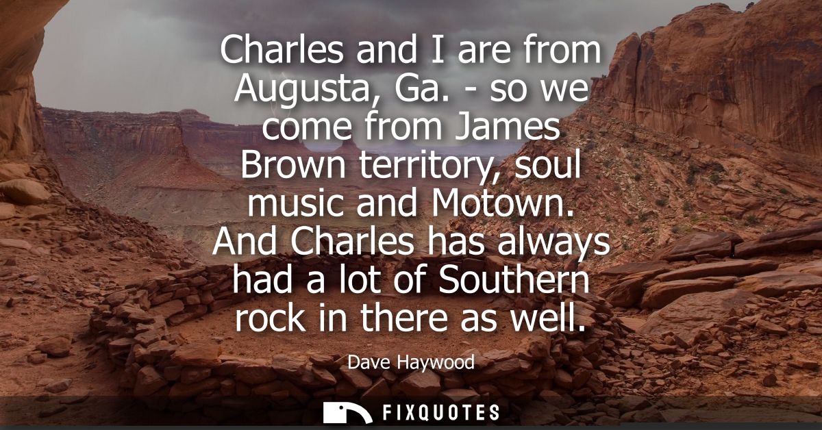 Charles and I are from Augusta, Ga. - so we come from James Brown territory, soul music and Motown. And Charles has alwa