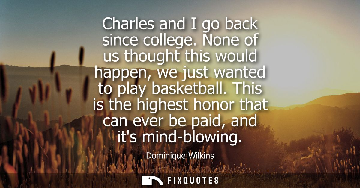 Charles and I go back since college. None of us thought this would happen, we just wanted to play basketball.