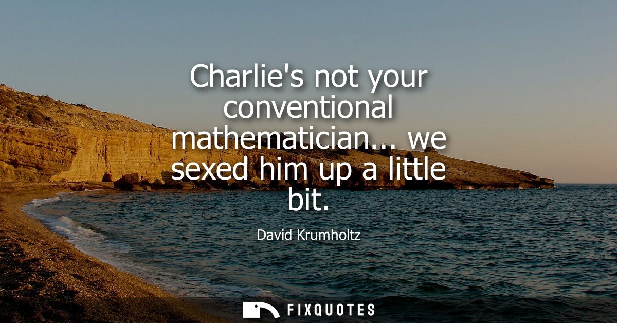 Charlies not your conventional mathematician... we sexed him up a little bit
