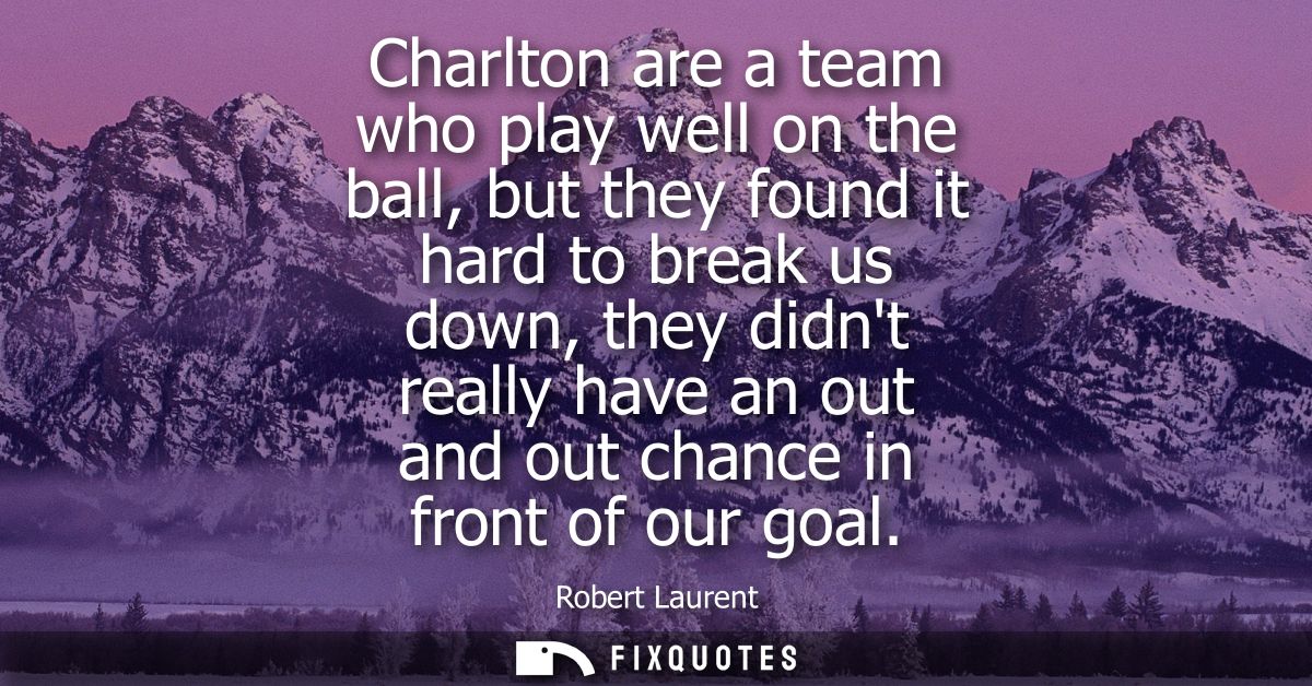 Charlton are a team who play well on the ball, but they found it hard to break us down, they didnt really have an out an