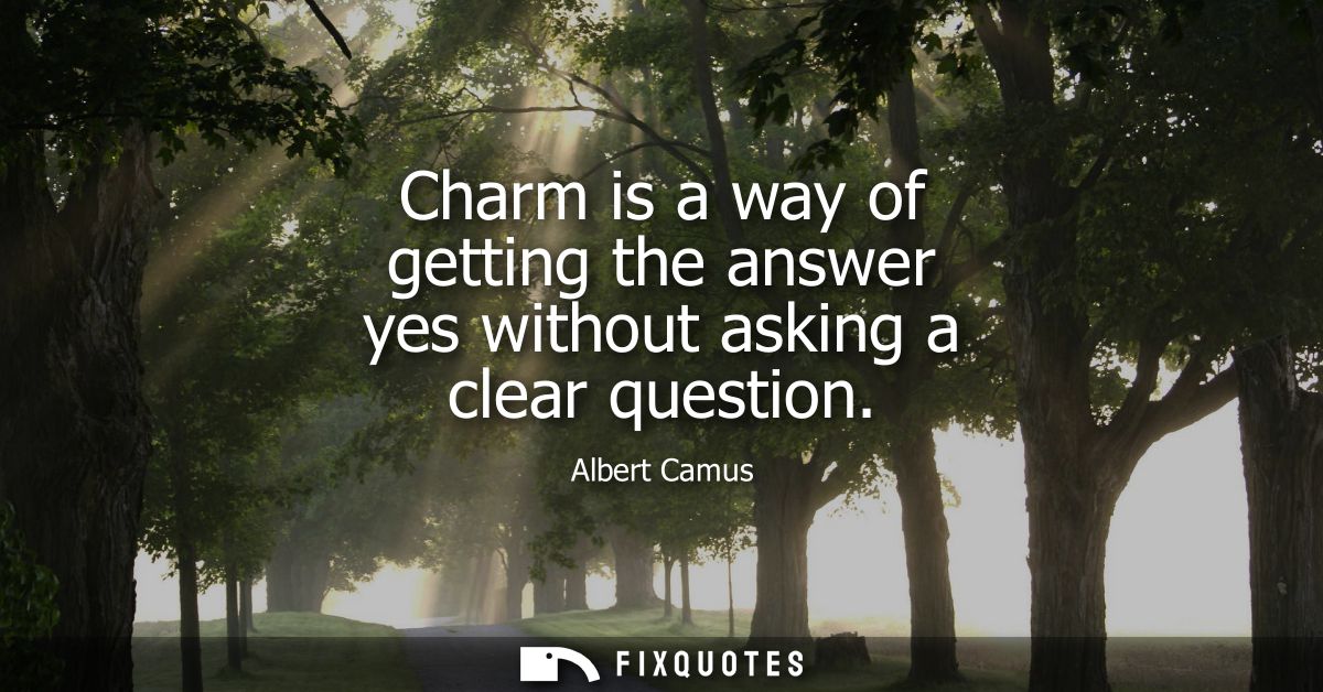Charm is a way of getting the answer yes without asking a clear question - Albert Camus
