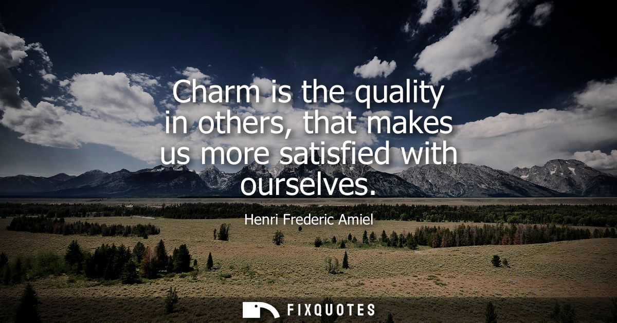 Charm is the quality in others, that makes us more satisfied with ourselves