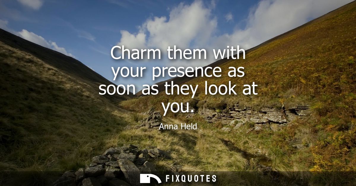 Charm them with your presence as soon as they look at you