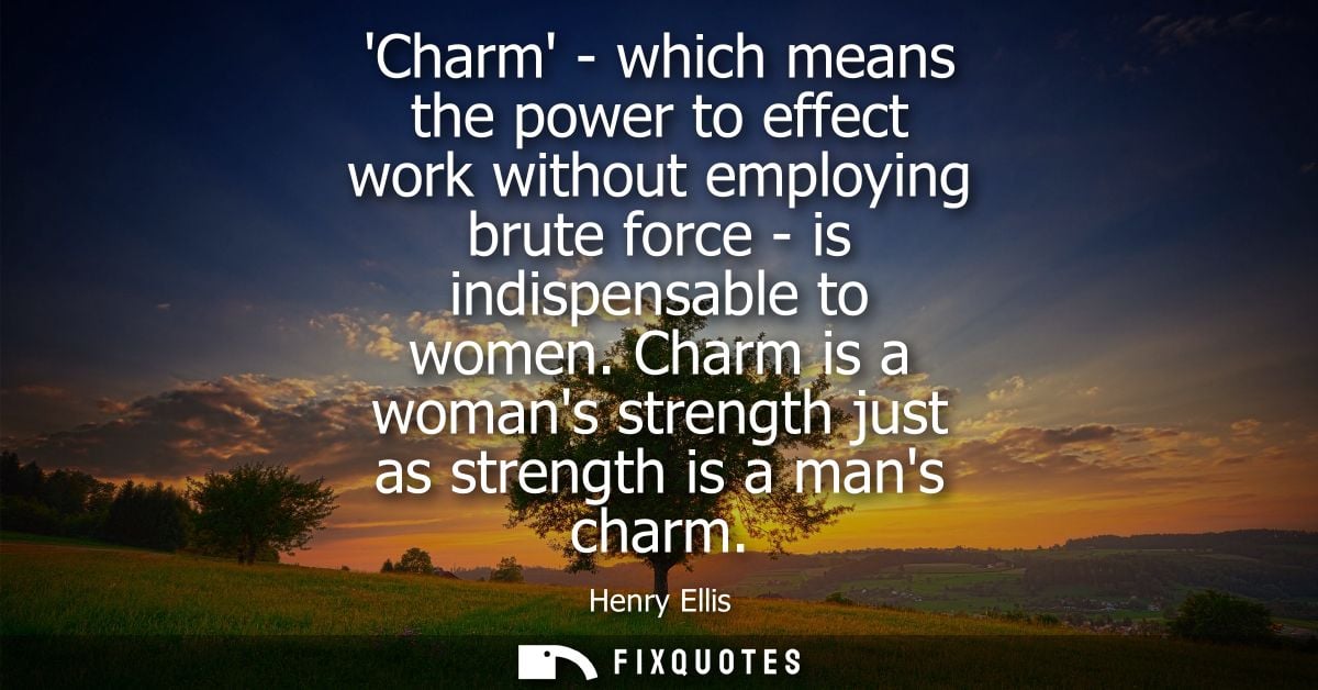 Charm - which means the power to effect work without employing brute force - is indispensable to women.