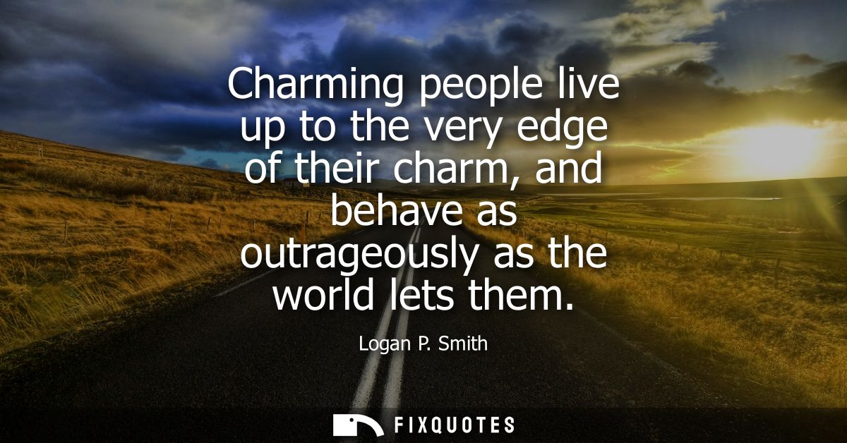 Charming people live up to the very edge of their charm, and behave as outrageously as the world lets them