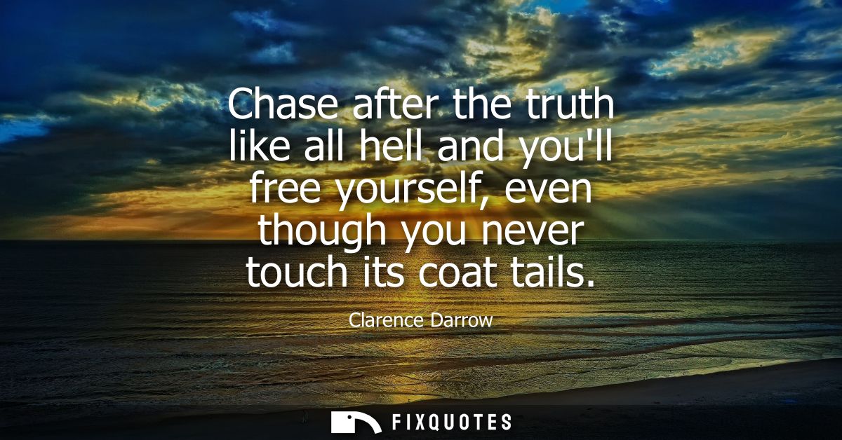 Chase after the truth like all hell and youll free yourself, even though you never touch its coat tails
