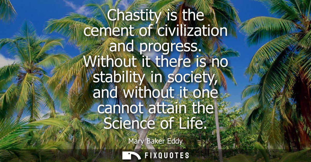 Chastity is the cement of civilization and progress. Without it there is no stability in society, and without it one can