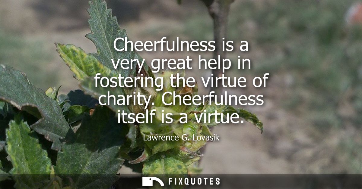 Cheerfulness is a very great help in fostering the virtue of charity. Cheerfulness itself is a virtue