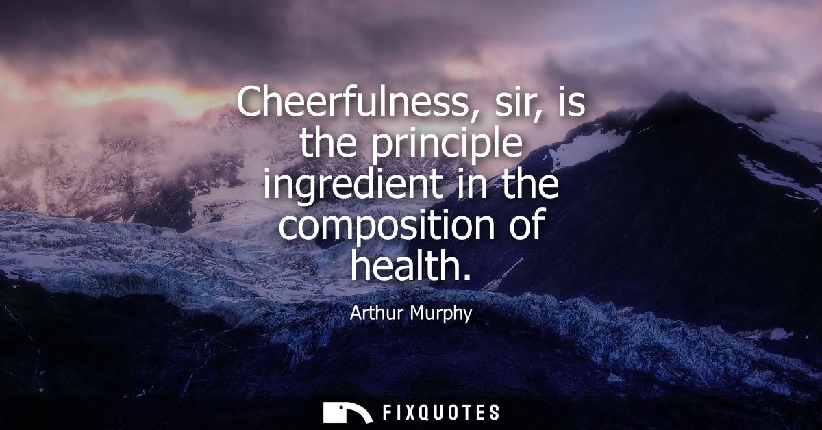 Cheerfulness, sir, is the principle ingredient in the composition of health