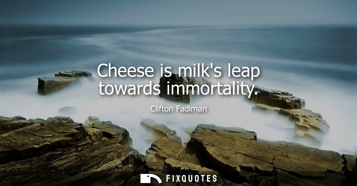 Cheese is milks leap towards immortality - Clifton Fadiman