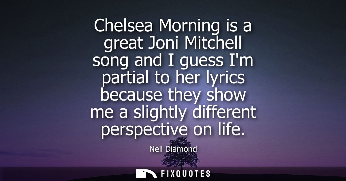 Chelsea Morning is a great Joni Mitchell song and I guess Im partial to her lyrics because they show me a slightly diffe