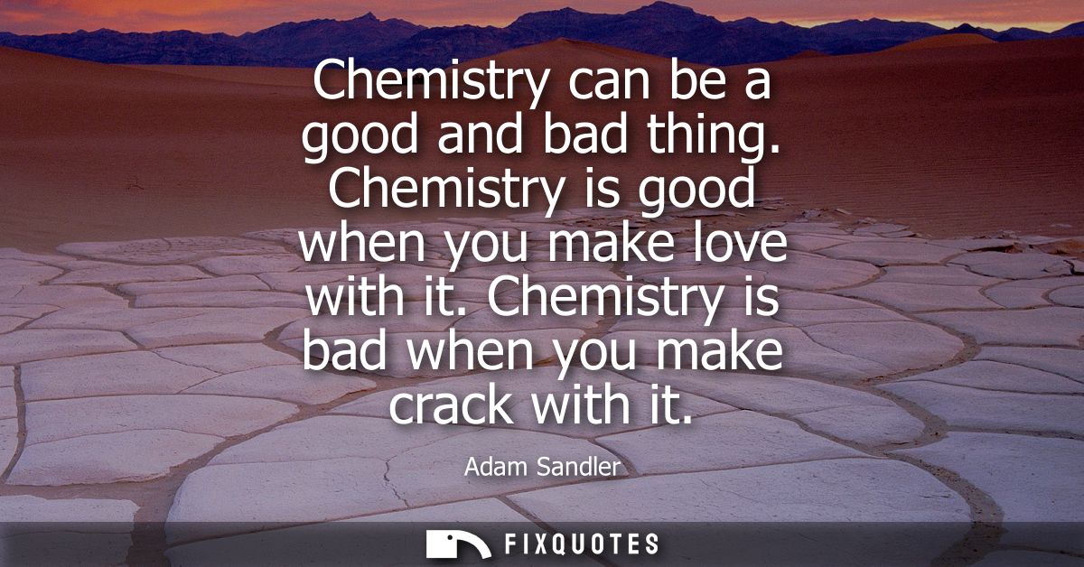 Chemistry can be a good and bad thing. Chemistry is good when you make love with it. Chemistry is bad when you make crac