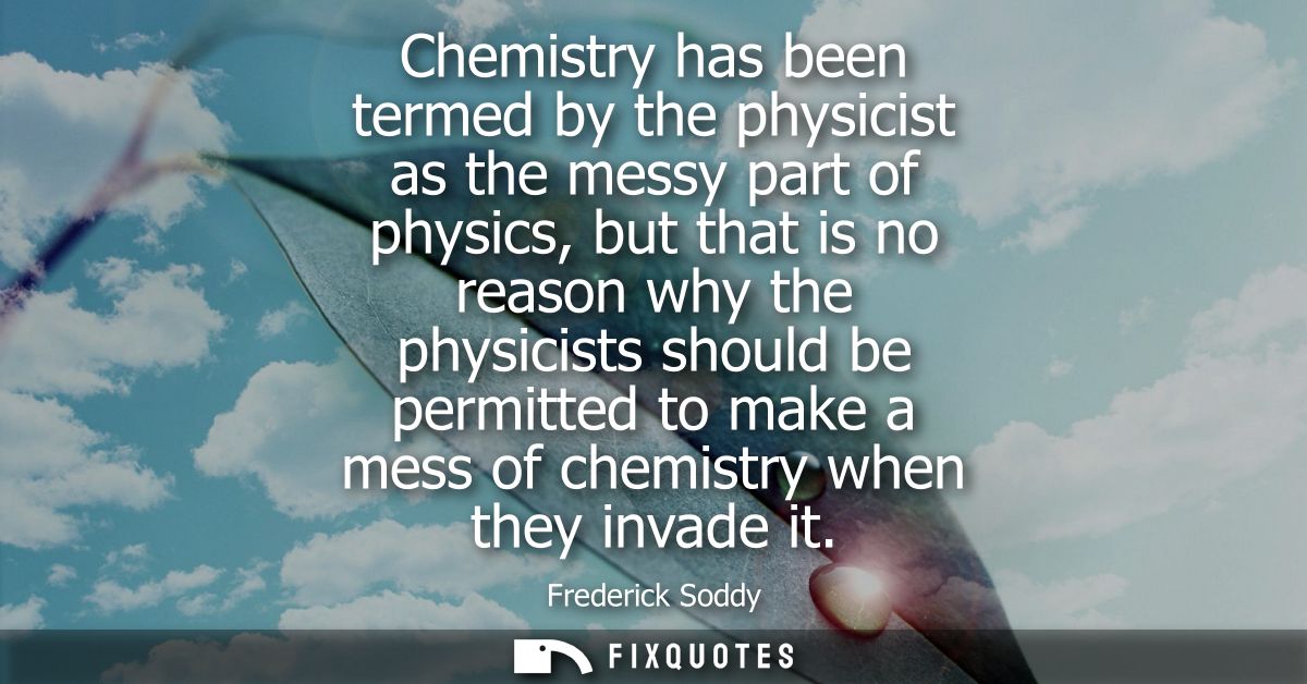Chemistry has been termed by the physicist as the messy part of physics, but that is no reason why the physicists should