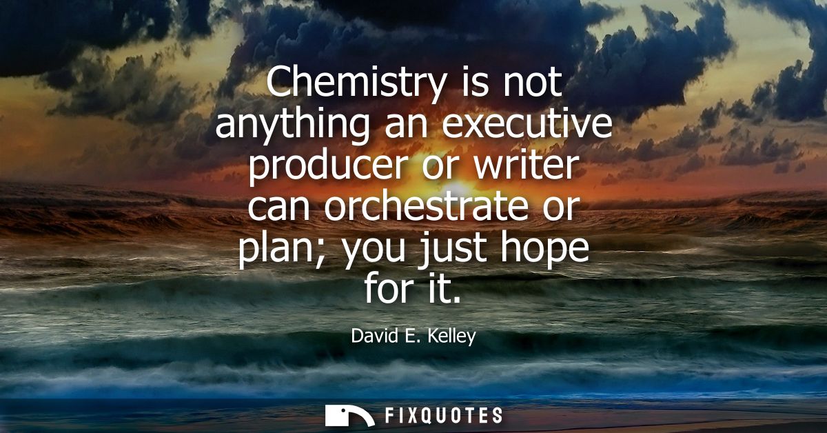 Chemistry is not anything an executive producer or writer can orchestrate or plan you just hope for it