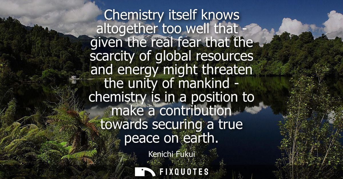 Chemistry itself knows altogether too well that - given the real fear that the scarcity of global resources and energy m