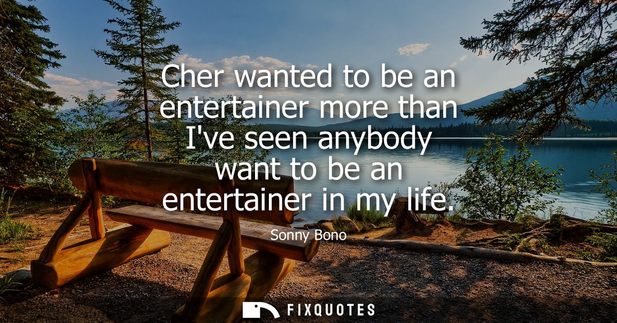 Cher wanted to be an entertainer more than Ive seen anybody want to be an entertainer in my life