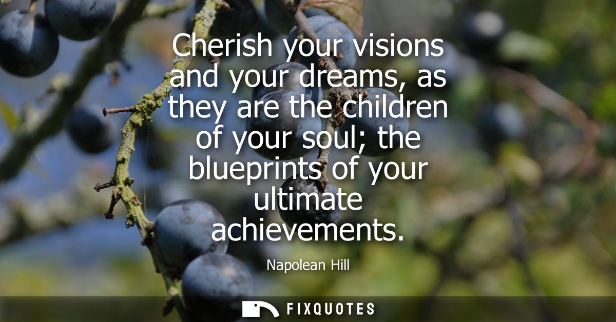 Cherish your visions and your dreams, as they are the children of your soul the blueprints of your ultimate achievements