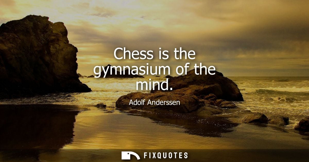 Chess is the gymnasium of the mind - Adolf Anderssen