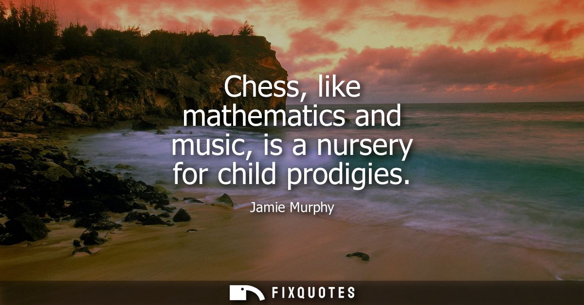 Chess, like mathematics and music, is a nursery for child prodigies