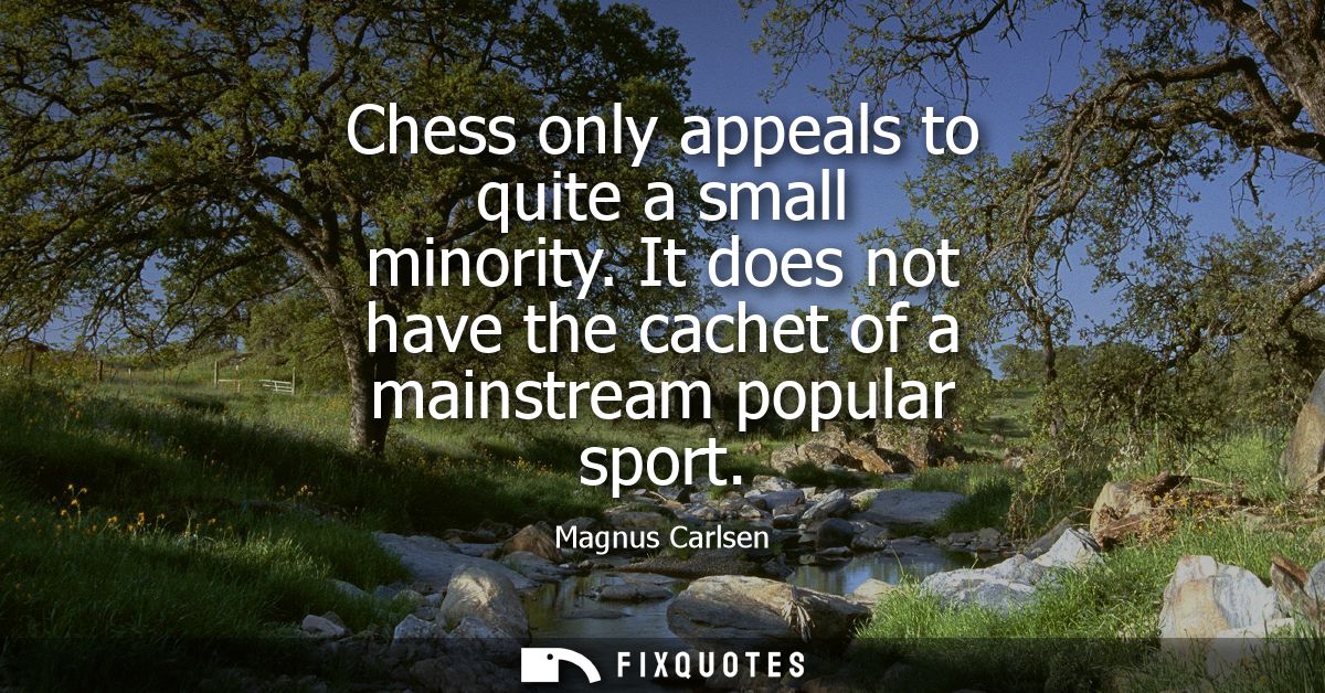Chess only appeals to quite a small minority. It does not have the cachet of a mainstream popular sport
