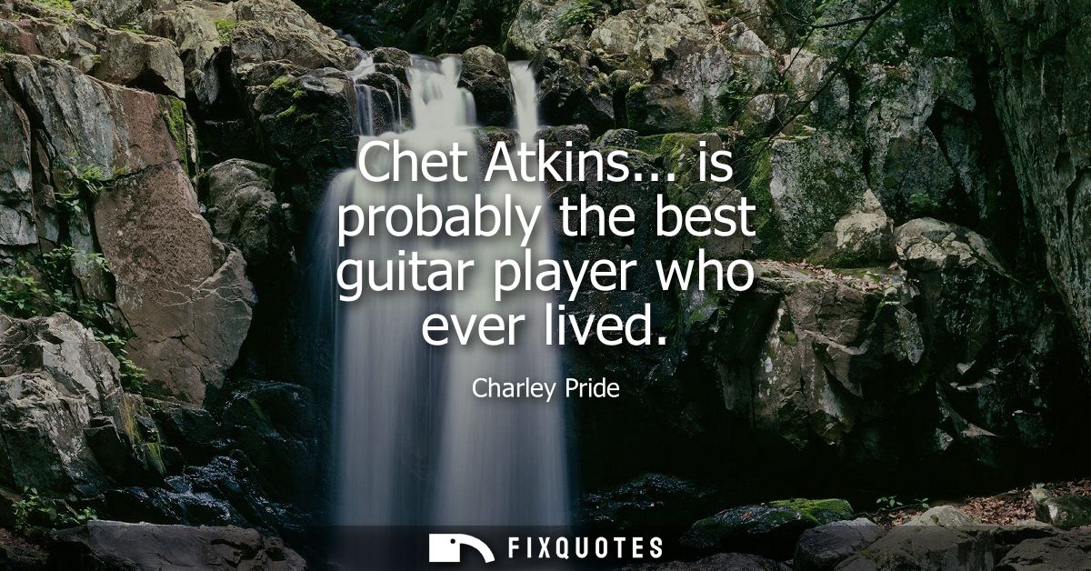 Chet Atkins... is probably the best guitar player who ever lived