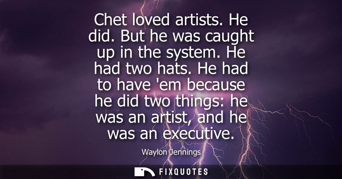 Chet loved artists. He did. But he was caught up in the system. He had two hats. He had to have em because he did two th