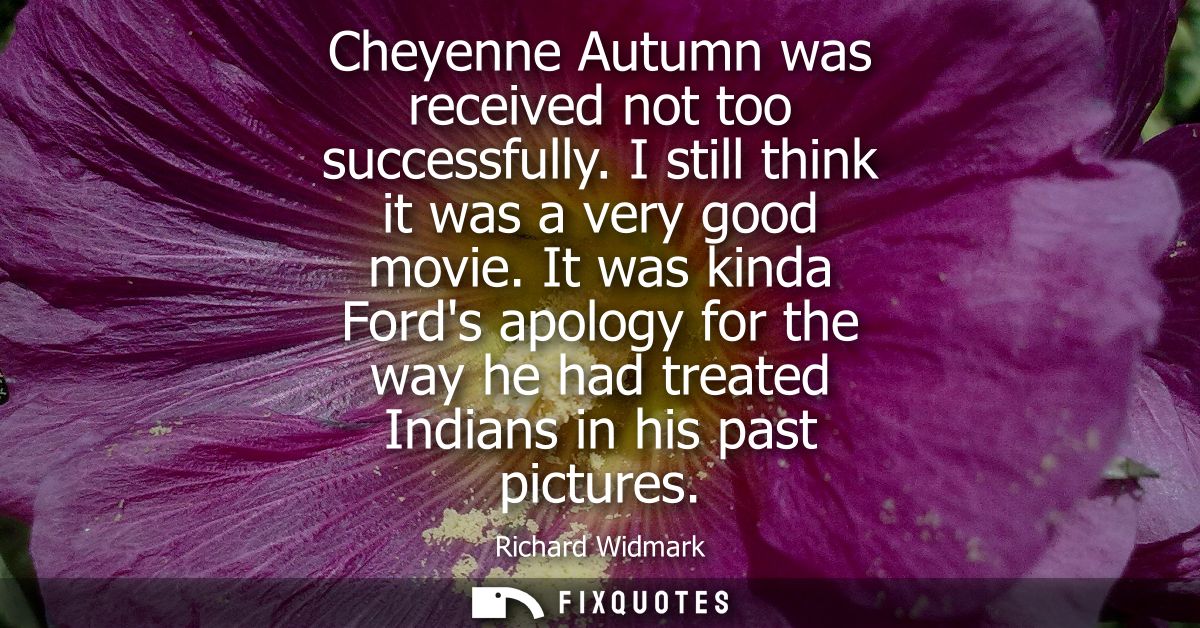 Cheyenne Autumn was received not too successfully. I still think it was a very good movie. It was kinda Fords apology fo